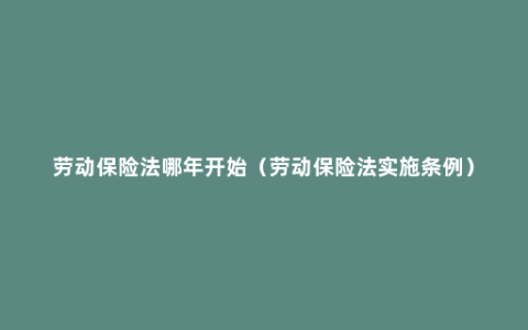 劳动保险法哪年开始（劳动保险法实施条例）