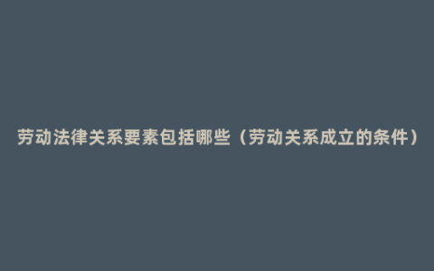 劳动法律关系要素包括哪些（劳动关系成立的条件）