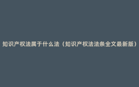 知识产权法属于什么法（知识产权法法条全文最新版）