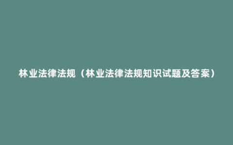 林业法律法规（林业法律法规知识试题及答案）