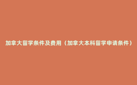 加拿大留学条件及费用（加拿大本科留学申请条件）