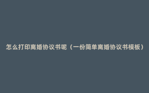 怎么打印离婚协议书呢（一份简单离婚协议书模板）