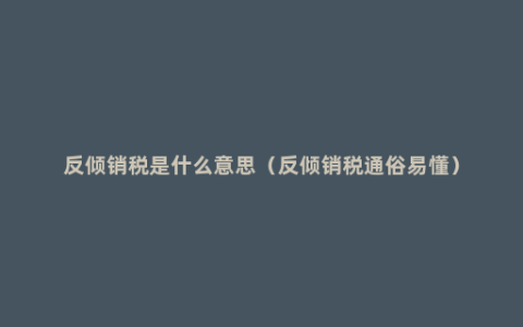 反倾销税是什么意思（反倾销税通俗易懂）