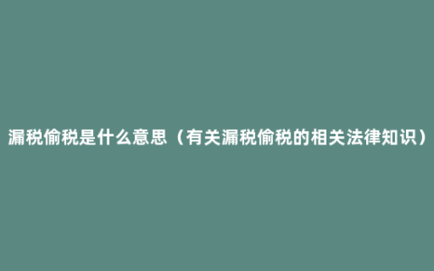 漏税偷税是什么意思（有关漏税偷税的相关法律知识）