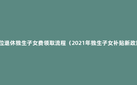 单位退休独生子女费领取流程（2021年独生子女补贴新政策）