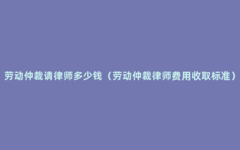 劳动仲裁请律师多少钱（劳动仲裁律师费用收取标准）