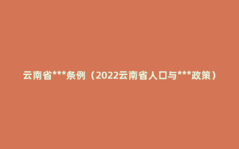 云南省***条例（2022云南省人口与***政策）