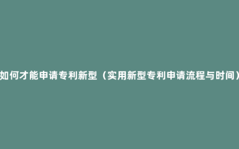 如何才能申请专利新型（实用新型专利申请流程与时间）