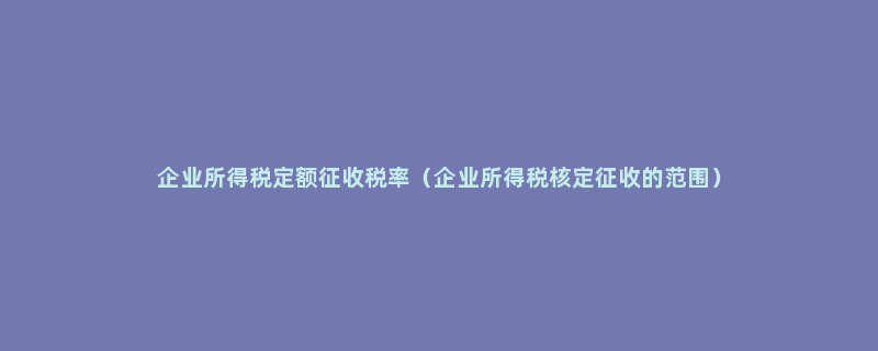 企业所得税定额征收税率（企业所得税核定征收的范围）