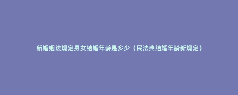 新婚姻法规定男女结婚年龄是多少（民法典结婚年龄新规定）