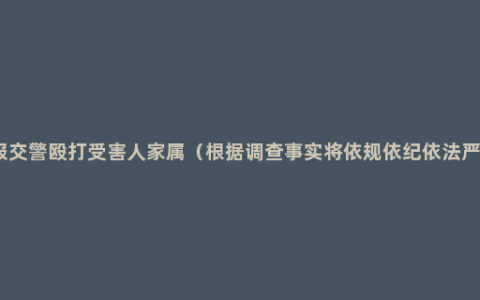 警方通报交警殴打受害人家属（根据调查事实将依规依纪依法严肃处理）