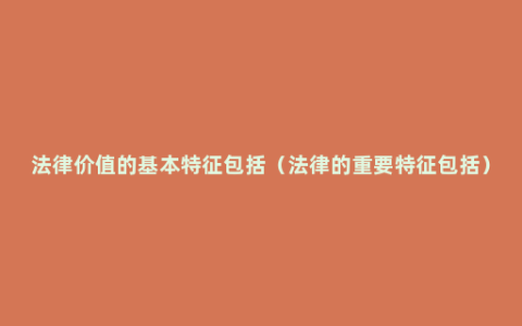 法律价值的基本特征包括（法律的重要特征包括）