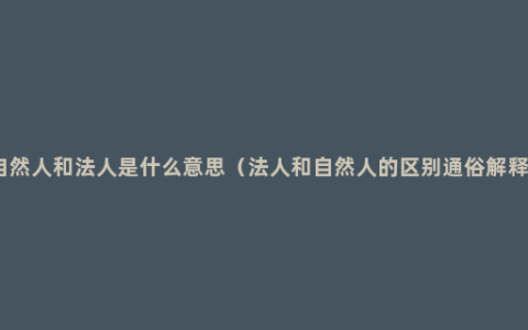 自然人和法人是什么意思（法人和自然人的区别通俗解释）