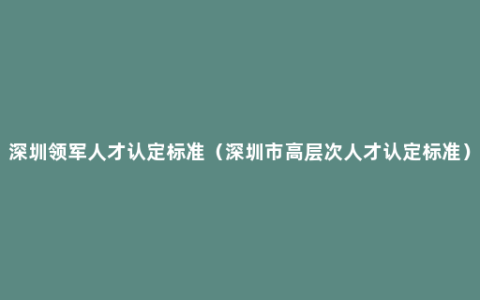 深圳领军人才认定标准（深圳市高层次人才认定标准）