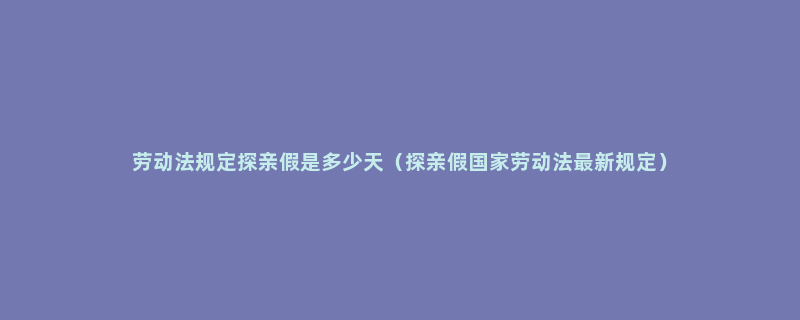 劳动法规定探亲假是多少天（探亲假国家劳动法最新规定）