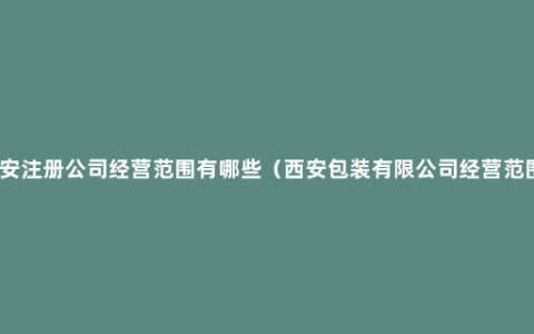 西安注册公司经营范围有哪些（西安包装有限公司经营范围）