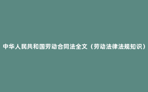 中华人民共和国劳动合同法全文（劳动法律法规知识）