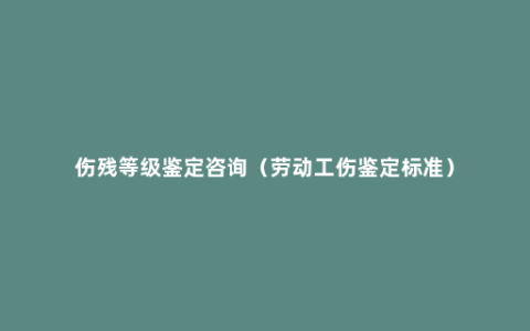 伤残等级鉴定咨询（劳动工伤鉴定标准）