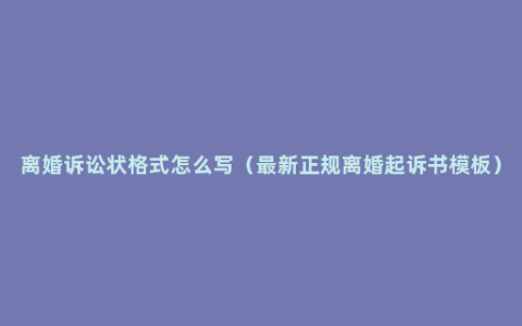 离婚诉讼状格式怎么写（最新正规离婚起诉书模板）