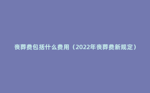 丧葬费包括什么费用（2022年丧葬费新规定）