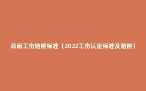 最新工伤赔偿标准（2022工伤认定标准及赔偿）