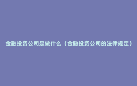 金融投资公司是做什么（金融投资公司的法律规定）