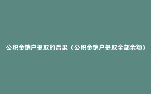 公积金销户提取的后果（公积金销户提取全部余额）