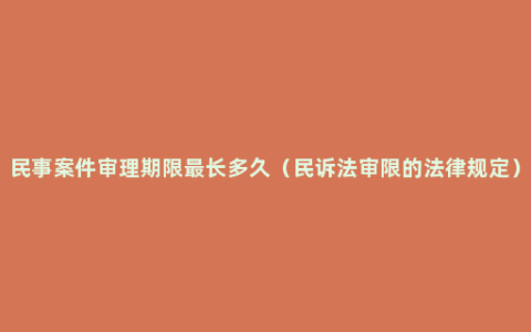 民事案件审理期限最长多久（民诉法审限的法律规定）