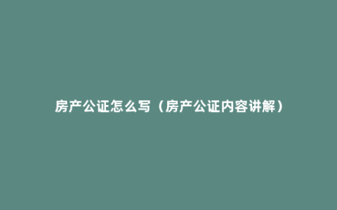 房产公证怎么写（房产公证内容讲解）