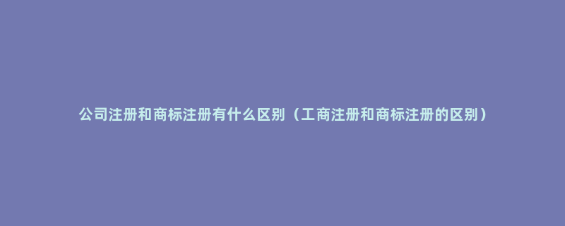 公司注册和商标注册有什么区别（工商注册和商标注册的区别）