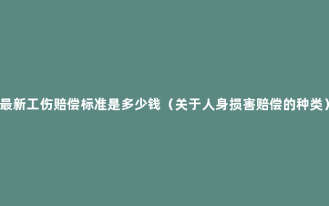 最新工伤赔偿标准是多少钱（关于人身损害赔偿的种类）