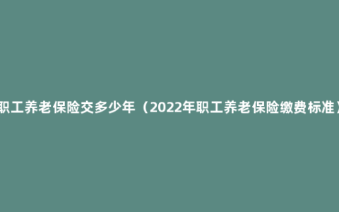 职工养老保险交多少年（2022年职工养老保险缴费标准）