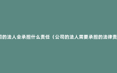 公司的法人会承担什么责任（公司的法人需要承担的法律责任）