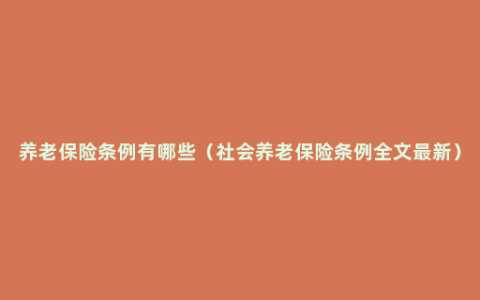 养老保险条例有哪些（社会养老保险条例全文最新）