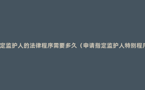 指定监护人的法律程序需要多久（申请指定监护人特别程序）