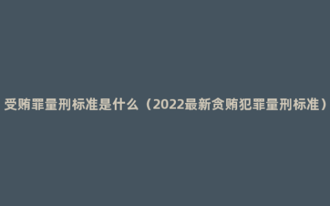 受贿罪量刑标准是什么（2022最新贪贿犯罪量刑标准）