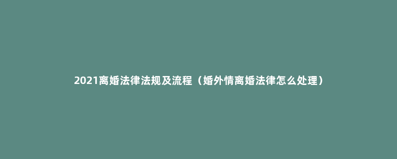 2021离婚法律法规及流程（婚外情离婚法律怎么处理）