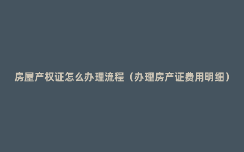 房屋产权证怎么办理流程（办理房产证费用明细）