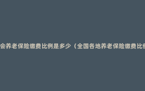 社会养老保险缴费比例是多少（全国各地养老保险缴费比例）