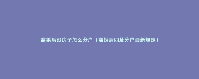 离婚后没房子怎么分户（离婚后同址分户最新规定）