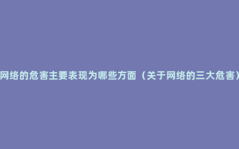 网络的危害主要表现为哪些方面（关于网络的三大危害）