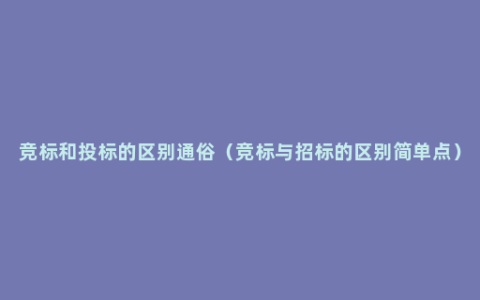 竞标和投标的区别通俗（竞标与招标的区别简单点）