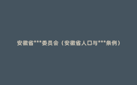 安徽省***委员会（安徽省人口与***条例）