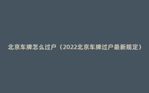 北京车牌怎么过户（2022北京车牌过户最新规定）