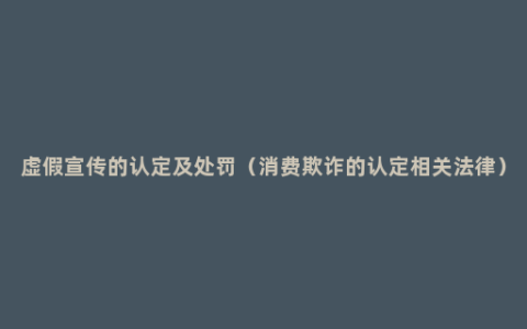 虚假宣传的认定及处罚（消费欺诈的认定相关法律）