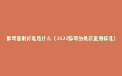 醉驾量刑标准是什么（2022醉驾的最新量刑标准）