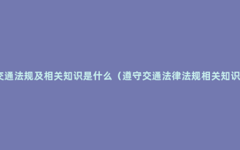 交通法规及相关知识是什么（遵守交通法律法规相关知识）