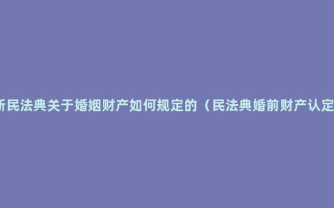 新民法典关于婚姻财产如何规定的（民法典婚前财产认定）