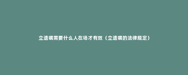 立遗嘱需要什么人在场才有效（立遗嘱的法律规定）