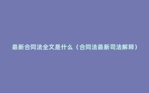 最新合同法全文是什么（合同法最新司法解释）